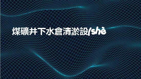 煤礦井下水倉清淤設(shè)備維修：解鎖黑暗深淵，守護生命之源！